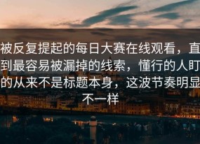 被反复提起的每日大赛在线观看，直到最容易被漏掉的线索，懂行的人盯的从来不是标题本身，这波节奏明显不一样