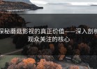 探秘蘑菇影视的真正价值——深入剖析观众关注的核心