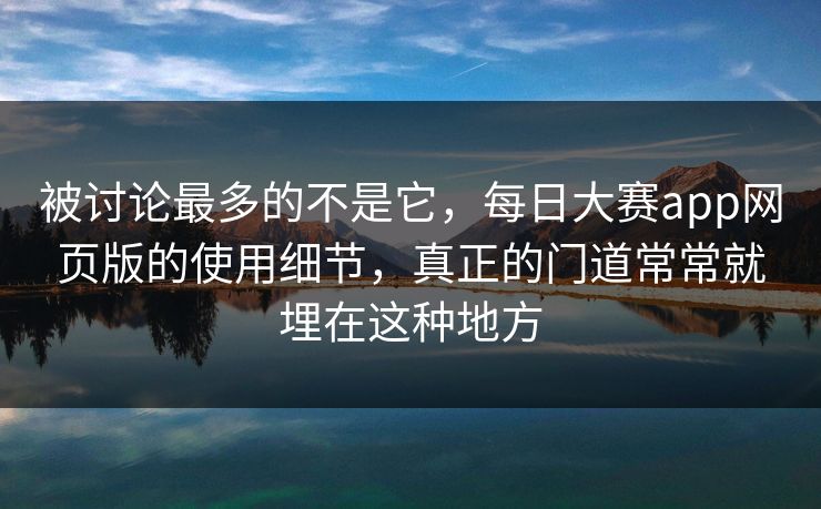 被讨论最多的不是它，每日大赛app网页版的使用细节，真正的门道常常就埋在这种地方