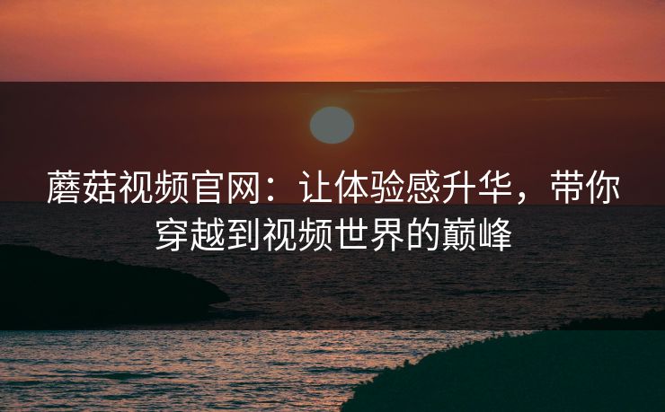 蘑菇视频官网：让体验感升华，带你穿越到视频世界的巅峰